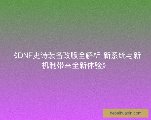 《DNF史诗装备改版全解析 新系统与新机制带来全新体验》