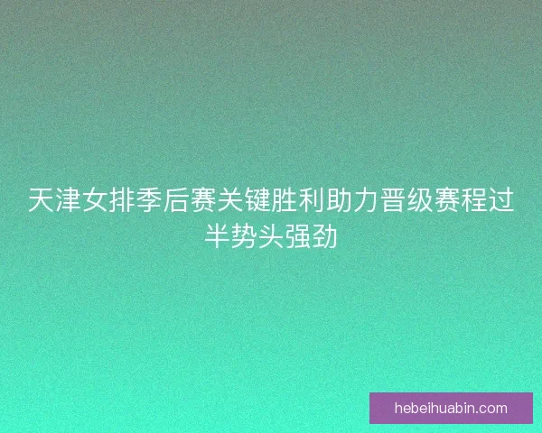 天津女排季后赛关键胜利助力晋级赛程过半势头强劲 天津女排季后赛关键胜利助力晋级赛程过半势头强劲