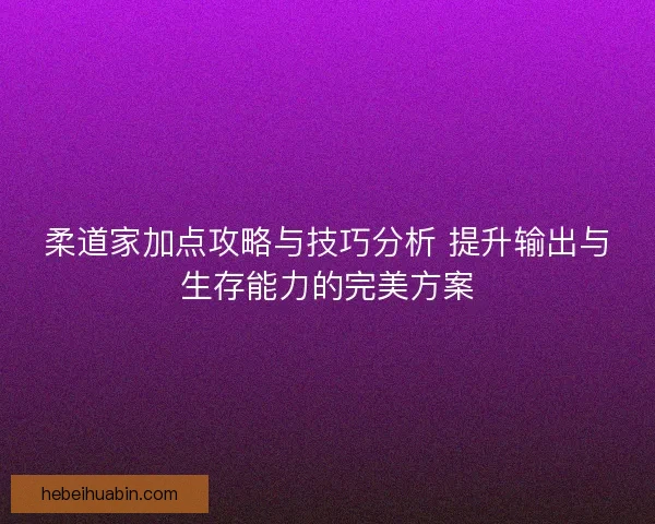 柔道家加点攻略与技巧分析 提升输出与生存能力的完美方案