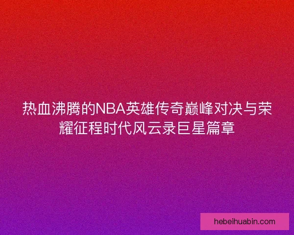 热血沸腾的NBA英雄传奇巅峰对决与荣耀征程时代风云录巨星篇章