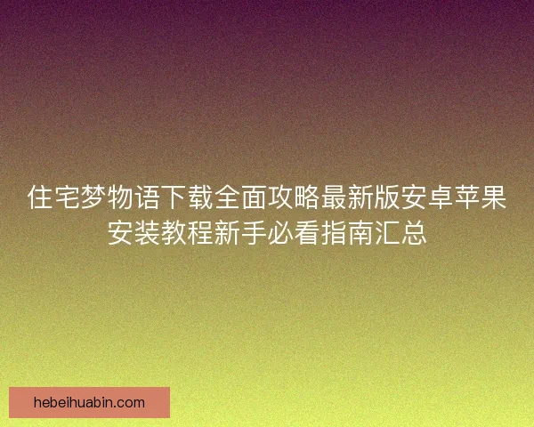 住宅梦物语下载全面攻略最新版安卓苹果安装教程新手必看指南汇总