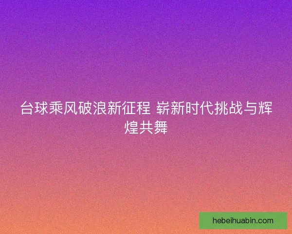 台球乘风破浪新征程 崭新时代挑战与辉煌共舞
