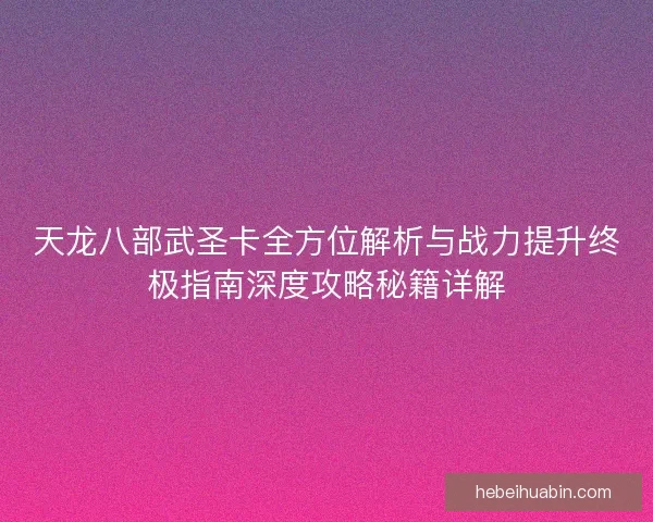 天龙八部武圣卡全方位解析与战力提升终极指南深度攻略秘籍详解