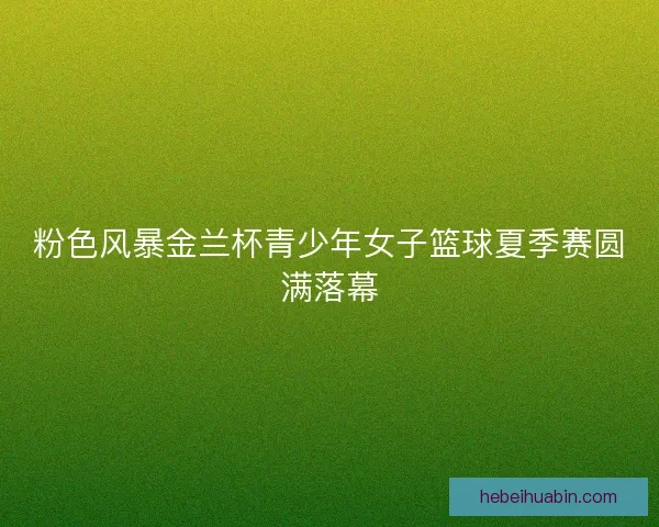 粉色风暴金兰杯青少年女子篮球夏季赛圆满落幕