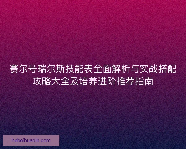 赛尔号瑞尔斯技能表全面解析与实战搭配攻略大全及培养进阶推荐指南