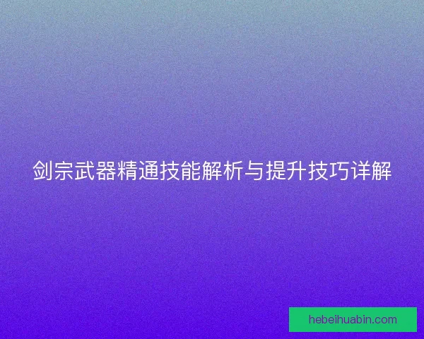 剑宗武器精通技能解析与提升技巧详解 剑宗武器精通技能解析与提升技巧详解
