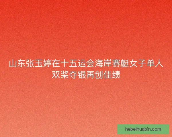 山东张玉婷在十五运会海岸赛艇女子单人双桨夺银再创佳绩 山东张玉婷在十五运会海岸赛艇女子单人双桨夺银再创佳绩