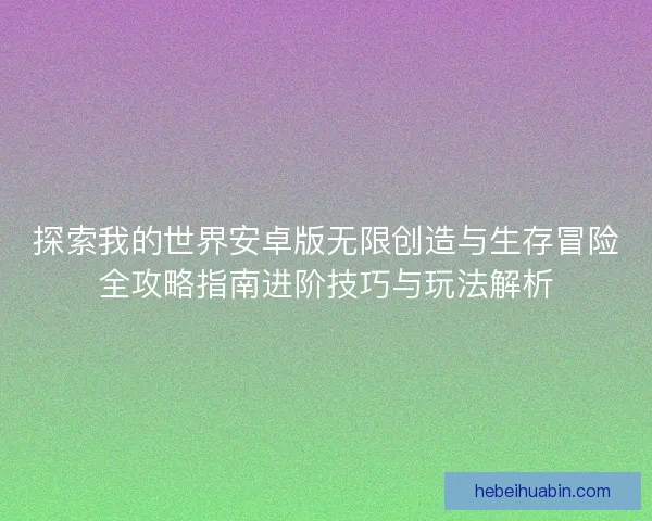 探索我的世界安卓版无限创造与生存冒险全攻略指南进阶技巧与玩法解析