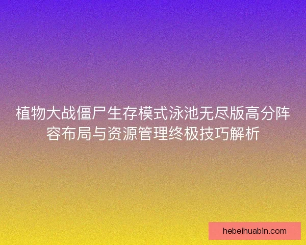 植物大战僵尸生存模式泳池无尽版高分阵容布局与资源管理终极技巧解析 植物大战僵尸生存模式泳池无尽版高分阵容布局与资源管理终极技巧解析