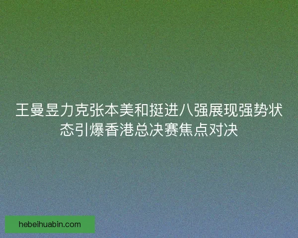 王曼昱力克张本美和挺进八强展现强势状态引爆香港总决赛焦点对决