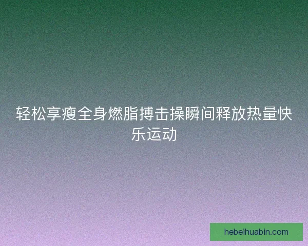 轻松享瘦全身燃脂搏击操瞬间释放热量快乐运动