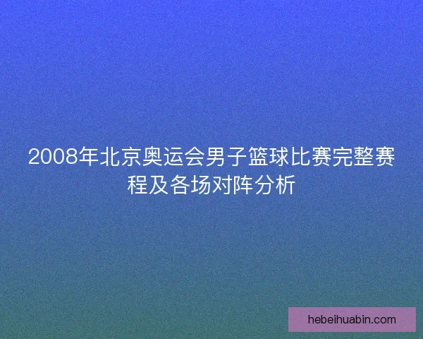 2008年北京奥运会男子篮球比赛完整赛程及各场对阵分析