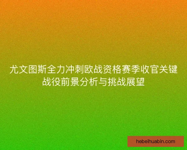 尤文图斯全力冲刺欧战资格赛季收官关键战役前景分析与挑战展望