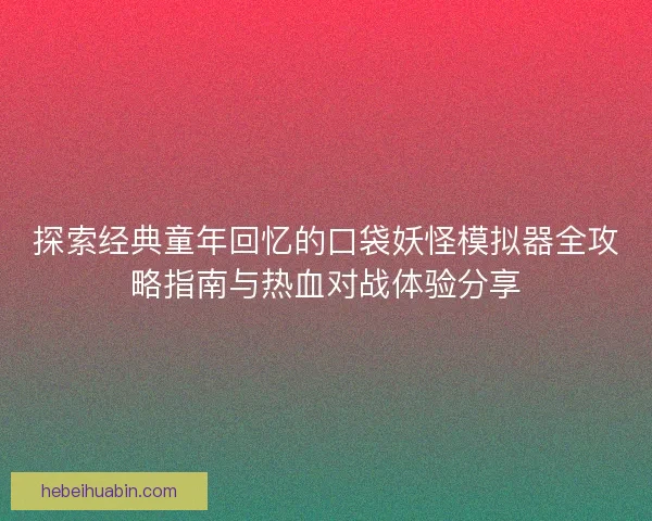 探索经典童年回忆的口袋妖怪模拟器全攻略指南与热血对战体验分享
