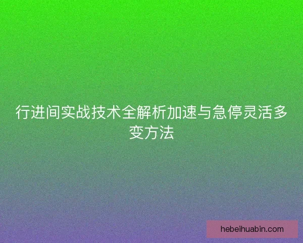 行进间实战技术全解析加速与急停灵活多变方法