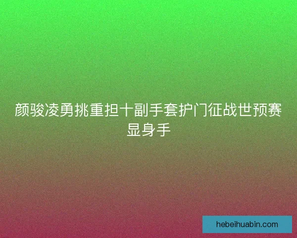 颜骏凌勇挑重担十副手套护门征战世预赛显身手