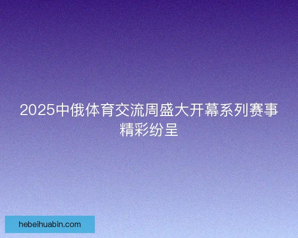 2025中俄体育交流周盛大开幕系列赛事精彩纷呈