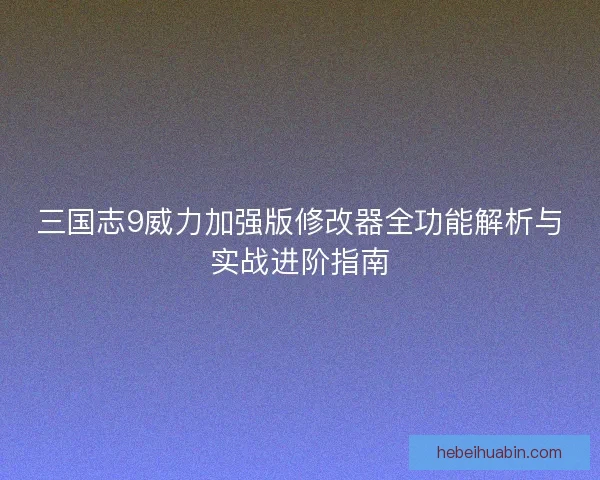 三国志9威力加强版修改器全功能解析与实战进阶指南