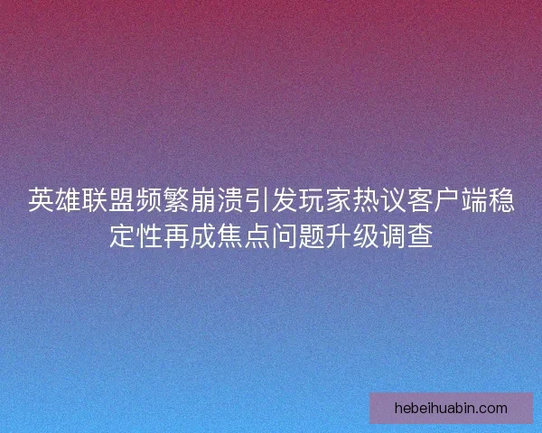 英雄联盟频繁崩溃引发玩家热议客户端稳定性再成焦点问题升级调查