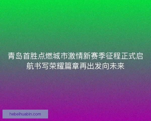 青岛首胜点燃城市激情新赛季征程正式启航书写荣耀篇章再出发向未来