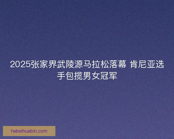 2025张家界武陵源马拉松落幕 肯尼亚选手包揽男女冠军