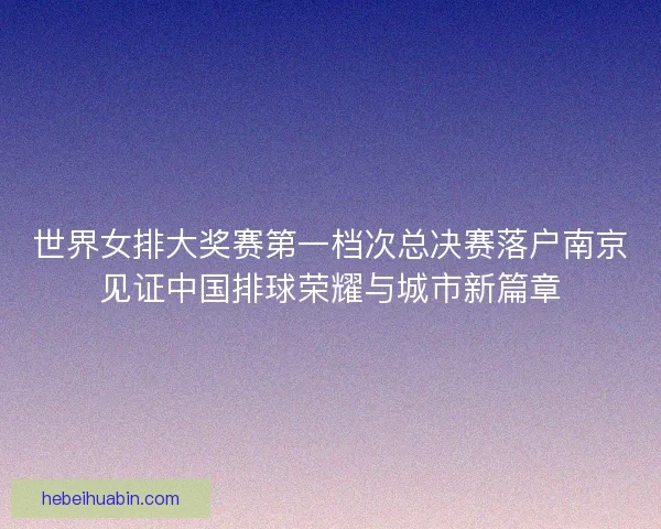 世界女排大奖赛第一档次总决赛落户南京见证中国排球荣耀与城市新篇章 世界女排大奖赛第一档次总决赛落户南京见证中国排球荣耀与城市新篇章