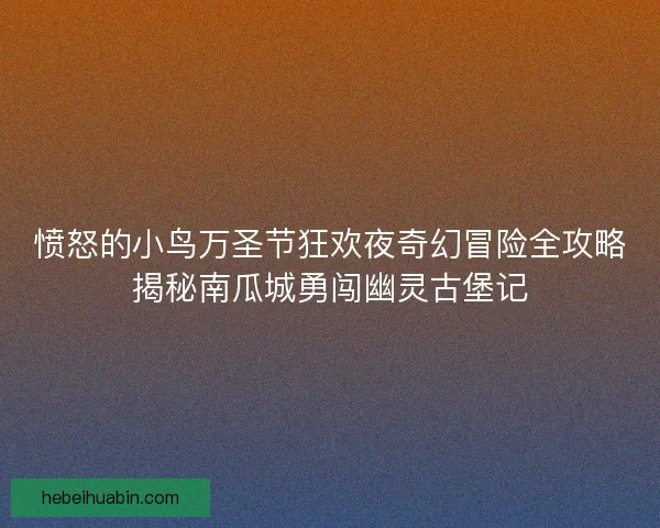 愤怒的小鸟万圣节狂欢夜奇幻冒险全攻略揭秘南瓜城勇闯幽灵古堡记