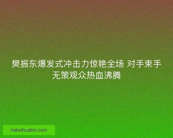 樊振东爆发式冲击力惊艳全场 对手束手无策观众热血沸腾
