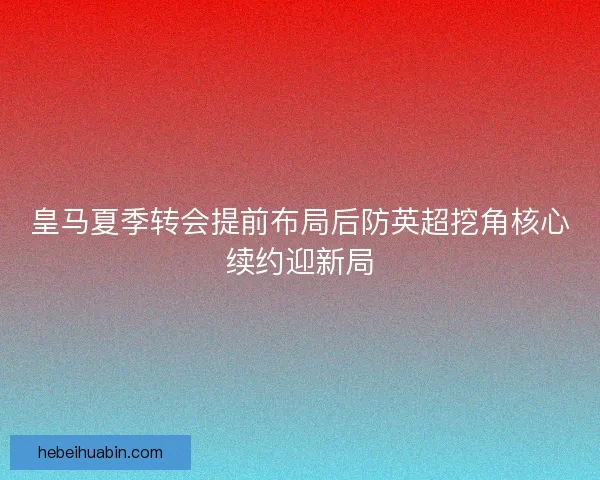 皇马夏季转会提前布局后防英超挖角核心续约迎新局