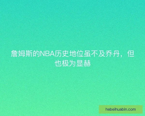 詹姆斯的NBA历史地位虽不及乔丹，但也极为显赫