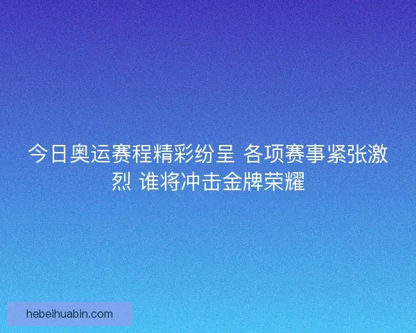 今日奥运赛程精彩纷呈 各项赛事紧张激烈 谁将冲击金牌荣耀