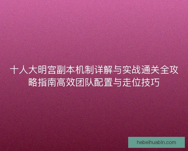 十人大明宫副本机制详解与实战通关全攻略指南高效团队配置与走位技巧