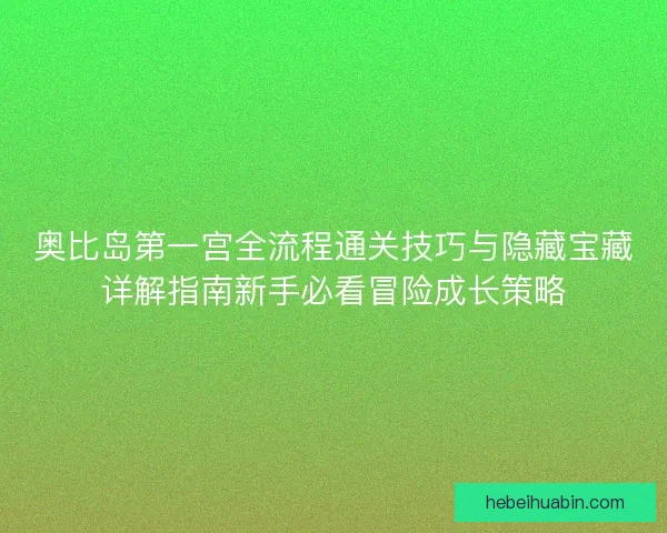 奥比岛第一宫全流程通关技巧与隐藏宝藏详解指南新手必看冒险成长策略 奥比岛第一宫全流程通关技巧与隐藏宝藏详解指南新手必看冒险成长策略