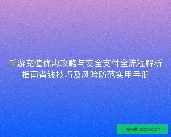 手游充值优惠攻略与安全支付全流程解析指南省钱技巧及风险防范实用手册