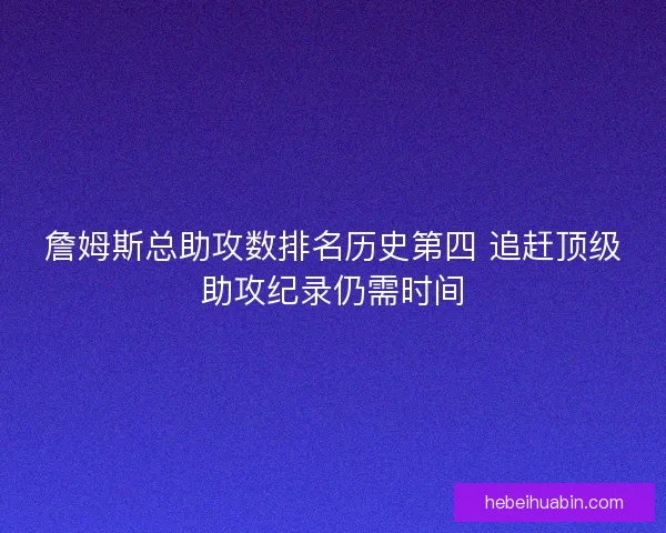 詹姆斯总助攻数排名历史第四 追赶顶级助攻纪录仍需时间 詹姆斯总助攻数排名历史第四 追赶顶级助攻纪录仍需时间