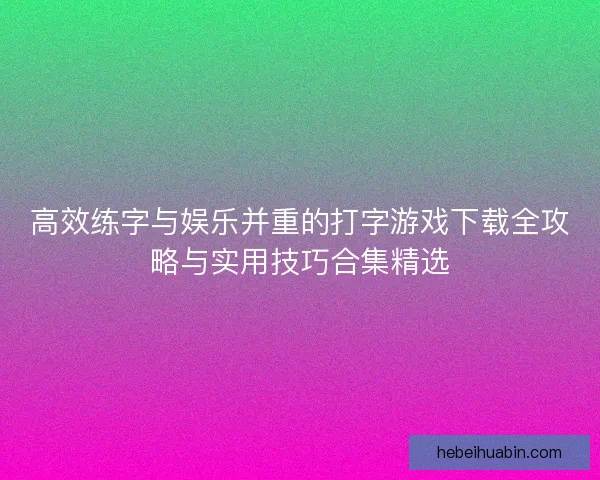 高效练字与娱乐并重的打字游戏下载全攻略与实用技巧合集精选