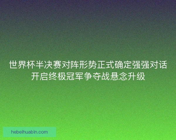 世界杯半决赛对阵形势正式确定强强对话开启终极冠军争夺战悬念升级 世界杯半决赛对阵形势正式确定强强对话开启终极冠军争夺战悬念升级