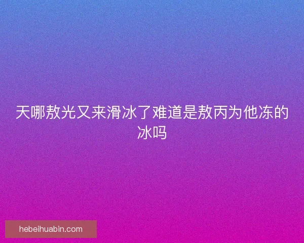 天哪敖光又来滑冰了难道是敖丙为他冻的冰吗 天哪敖光又来滑冰了难道是敖丙为他冻的冰吗