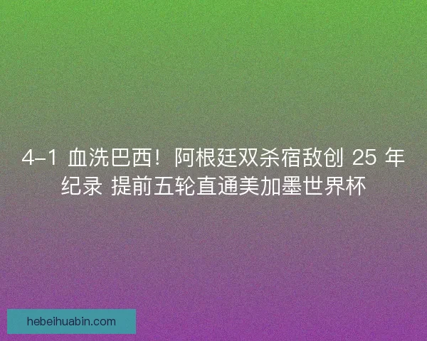 4-1 血洗巴西！阿根廷双杀宿敌创 25 年纪录 提前五轮直通美加墨世界杯