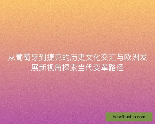 从葡萄牙到捷克的历史文化交汇与欧洲发展新视角探索当代变革路径 从葡萄牙到捷克的历史文化交汇与欧洲发展新视角探索当代变革路径